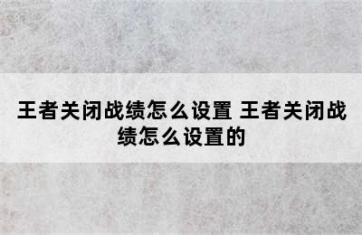 王者关闭战绩怎么设置 王者关闭战绩怎么设置的